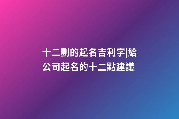 十二劃的起名吉利字|給公司起名的十二點建議-第1張-公司起名-玄機派